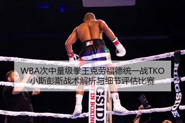 WBA次中量级拳王克劳福德统一战TKO小斯彭斯战术解析与细节评估比赛