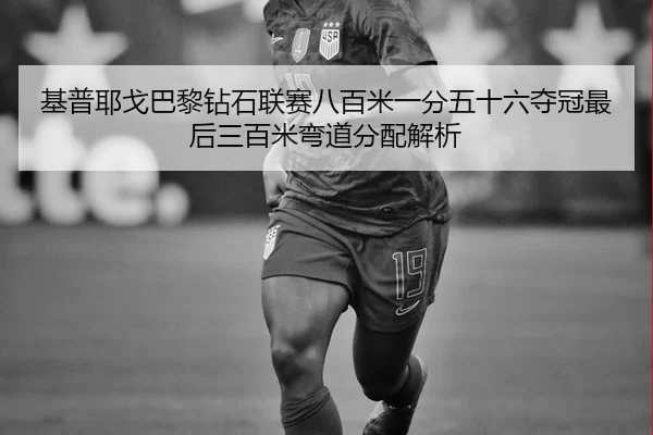 基普耶戈巴黎钻石联赛八百米一分五十六夺冠最后三百米弯道分配解析