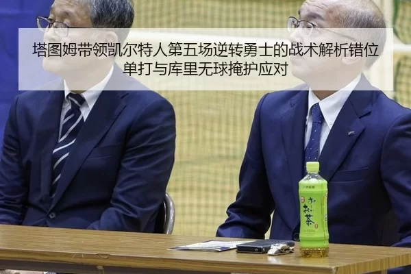 塔图姆带领凯尔特人第五场逆转勇士的战术解析错位单打与库里无球掩护应对