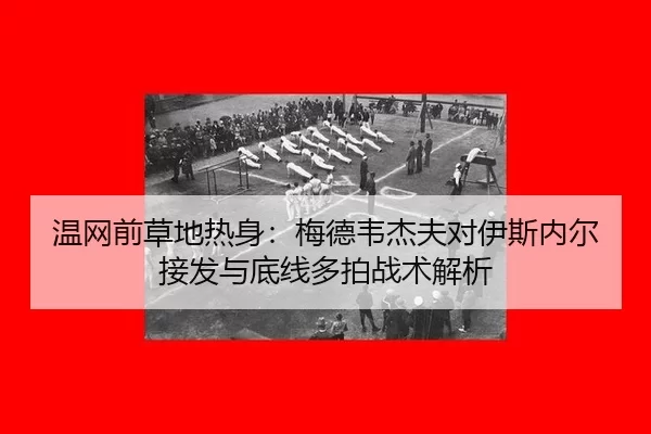 温网前草地热身：梅德韦杰夫对伊斯内尔接发与底线多拍战术解析