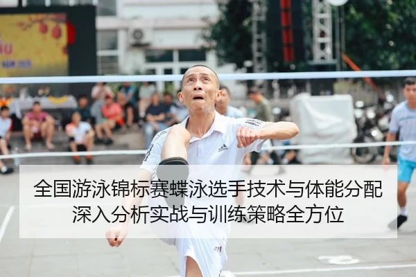 全国游泳锦标赛蝶泳选手技术与体能分配深入分析实战与训练策略全方位