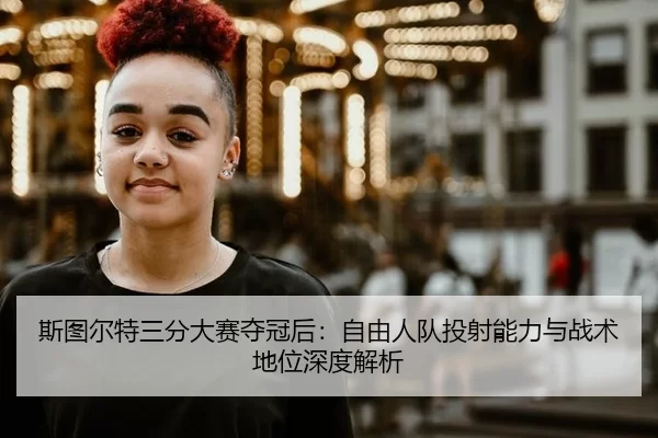 斯图尔特三分大赛夺冠后：自由人队投射能力与战术地位深度解析