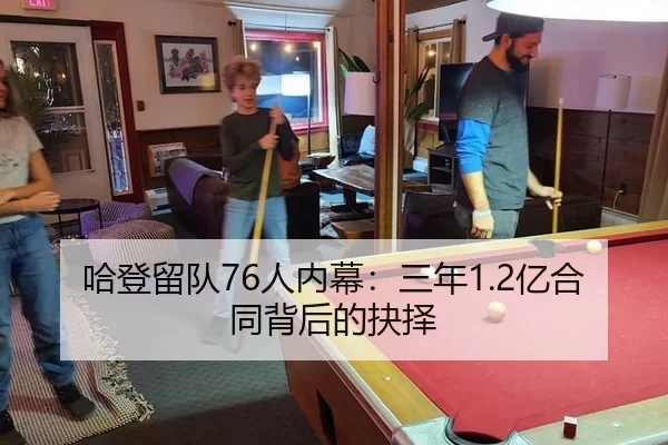 哈登留队76人内幕：三年1.2亿合同背后的抉择