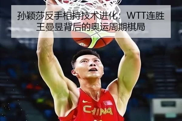 孙颖莎反手相持技术进化：WTT连胜王曼昱背后的奥运周期棋局