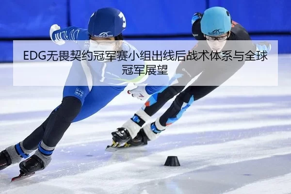 EDG无畏契约冠军赛小组出线后战术体系与全球冠军展望