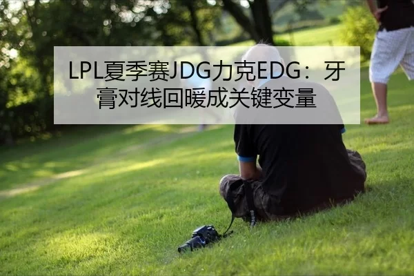 LPL夏季赛JDG力克EDG：牙膏对线回暖成关键变量